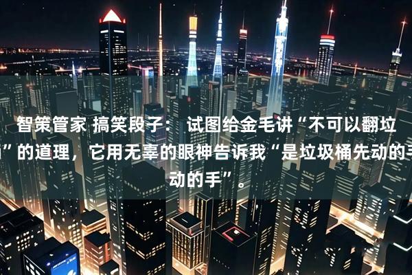 智策管家 搞笑段子： 试图给金毛讲“不可以翻垃圾桶”的道理，它用无辜的眼神告诉我“是垃圾桶先动的手”。