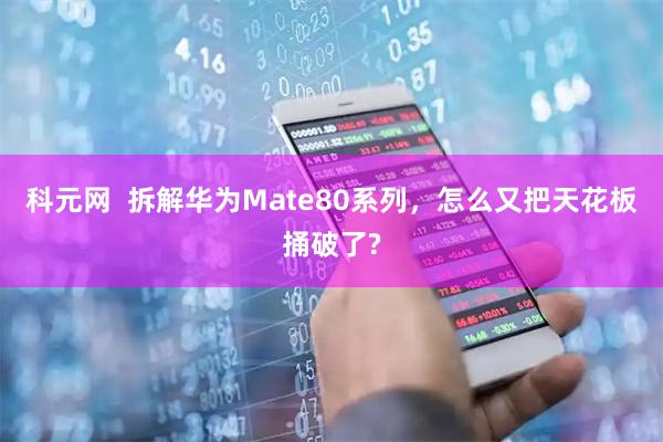 科元网  拆解华为Mate80系列，怎么又把天花板捅破了?