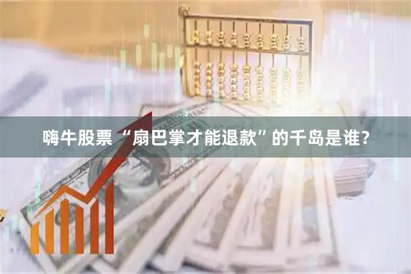 嗨牛股票 “扇巴掌才能退款”的千岛是谁?