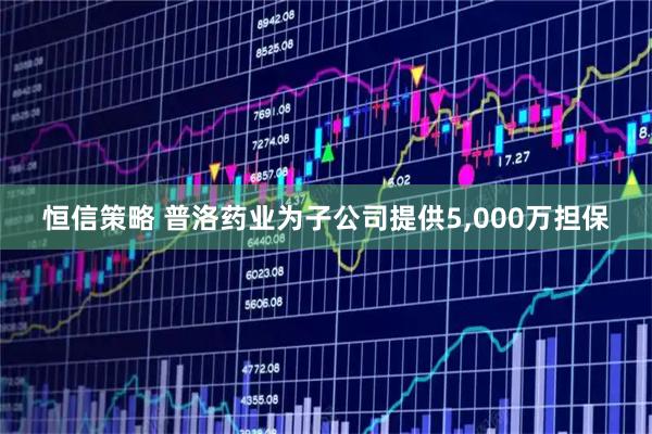 恒信策略 普洛药业为子公司提供5,000万担保