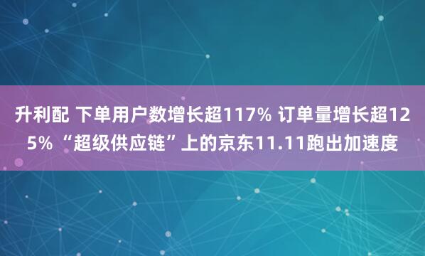 升利配 下单用户数增长超117% 订单量增长超125% “超级供应链”上的京东11.11跑出加速度