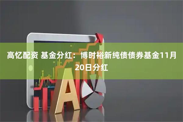 高忆配资 基金分红：博时裕新纯债债券基金11月20日分红
