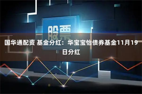 国华通配资 基金分红:华宝宝怡债券基金11月19日分红