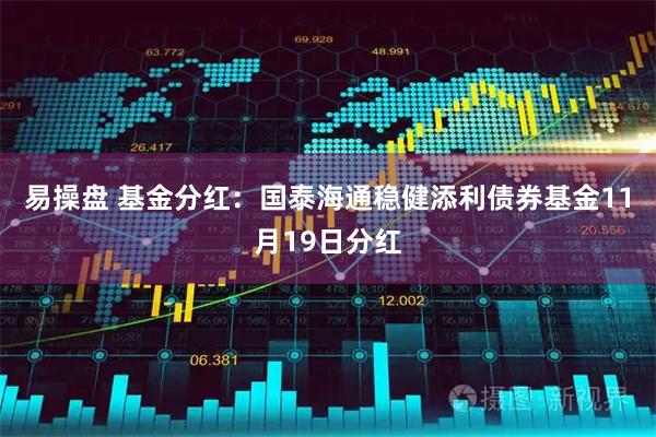 易操盘 基金分红:国泰海通稳健添利债券基金11月19日分红