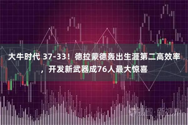 大牛时代 37-33!德拉蒙德轰出生涯第二高效率,开发新武器成76人最大惊喜