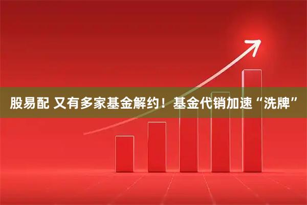 股易配 又有多家基金解约!基金代销加速“洗牌”