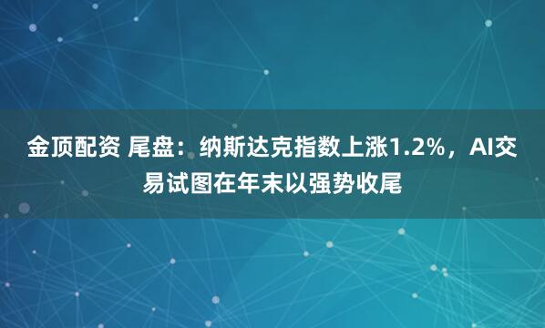 金顶配资 尾盘：纳斯达克指数上涨1.2%，AI交易试图在年末以强势收尾