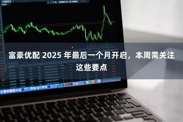 富豪优配 2025 年最后一个月开启，本周需关注这些要点