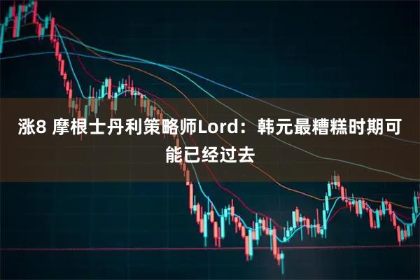 涨8 摩根士丹利策略师Lord：韩元最糟糕时期可能已经过去