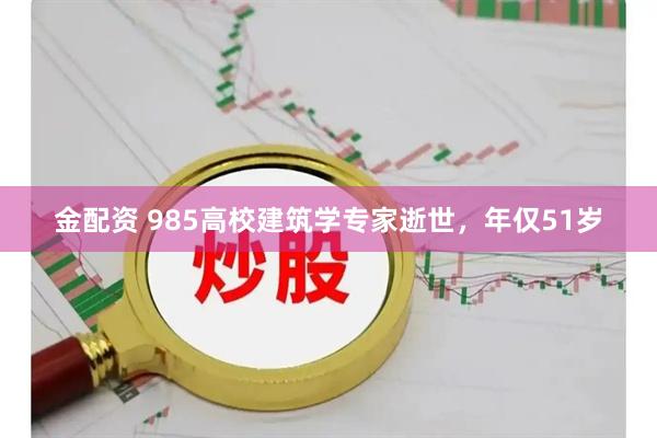 金配资 985高校建筑学专家逝世，年仅51岁