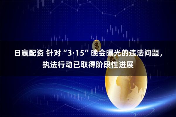 日赢配资 针对“3·15”晚会曝光的违法问题，执法行动已取得阶段性进展