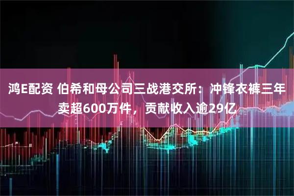 鸿E配资 伯希和母公司三战港交所：冲锋衣裤三年卖超600万件，贡献收入逾29亿