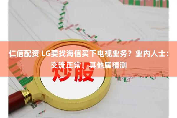 仁信配资 LG要找海信买下电视业务？业内人士：交流正常、其他属猜测