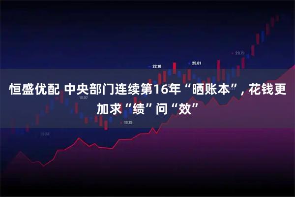 恒盛优配 中央部门连续第16年“晒账本”, 花钱更加求“绩”问“效”