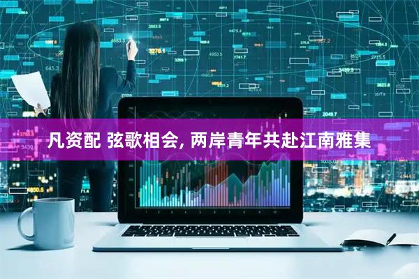 凡资配 弦歌相会, 两岸青年共赴江南雅集