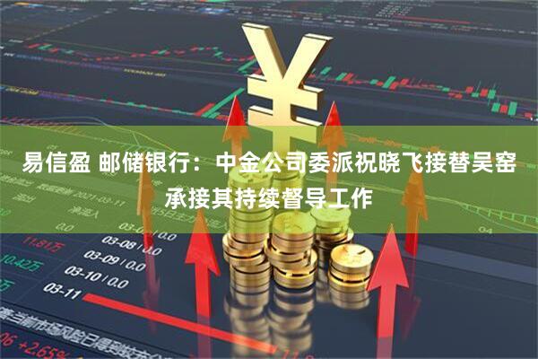 易信盈 邮储银行：中金公司委派祝晓飞接替吴窑承接其持续督导工作