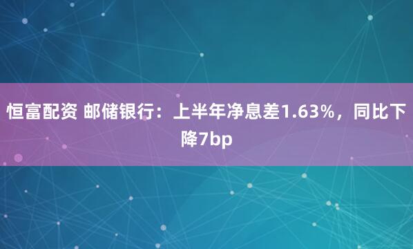 恒富配资 邮储银行：上半年净息差1.63%，同比下降7bp