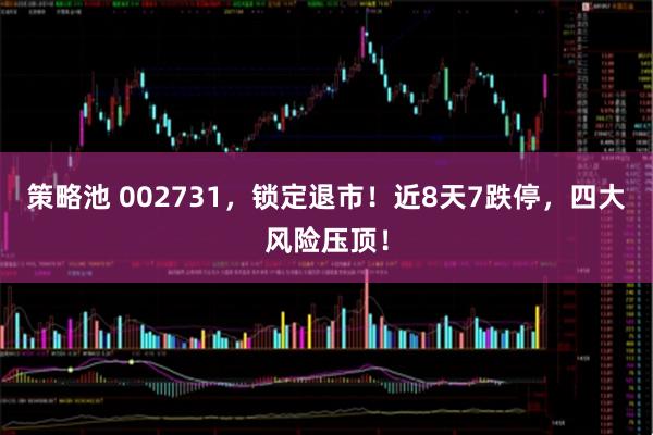 策略池 002731，锁定退市！近8天7跌停，四大风险压顶！