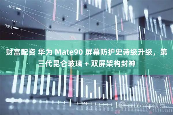 财富配资 华为 Mate90 屏幕防护史诗级升级，第三代昆仑玻璃 + 双屏架构封神