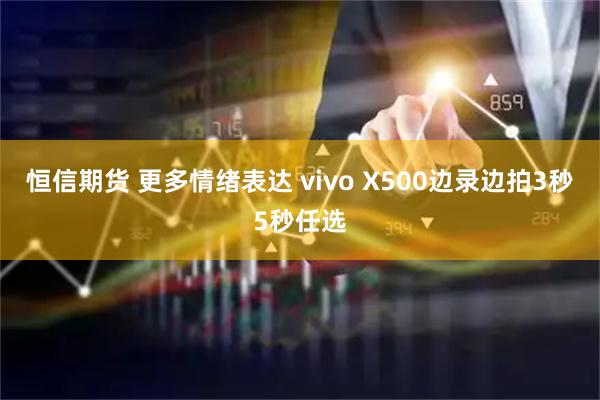 恒信期货 更多情绪表达 vivo X500边录边拍3秒5秒任选