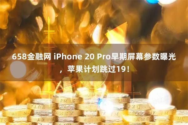 658金融网 iPhone 20 Pro早期屏幕参数曝光，苹果计划跳过19！